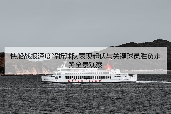 快船战报深度解析球队表现起伏与关键球员胜负走势全景观察